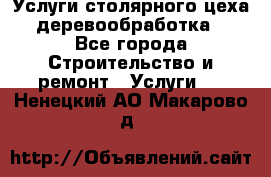 Услуги столярного цеха (деревообработка) - Все города Строительство и ремонт » Услуги   . Ненецкий АО,Макарово д.